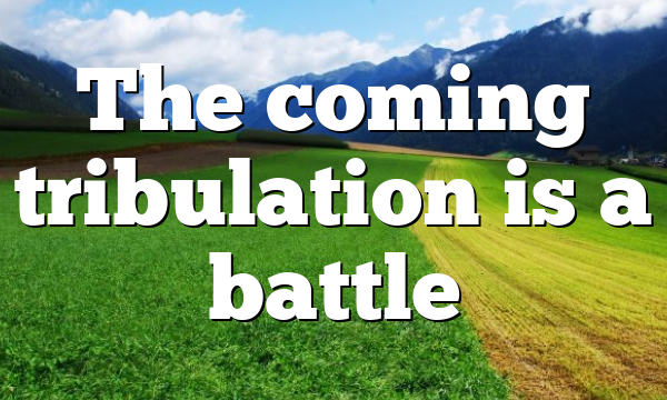 The coming tribulation is a battle