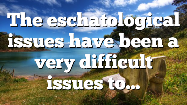 The eschatological issues have been a very difficult issues to…