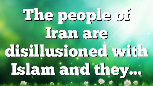 The people of Iran are disillusioned with Islam and they…