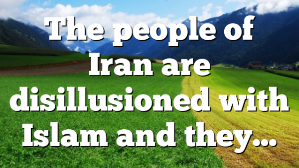 The people of Iran are disillusioned with Islam and they…
