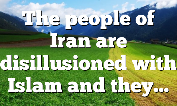 The people of Iran are disillusioned with Islam and they…