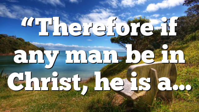 “Therefore if any man be in Christ, he is a…