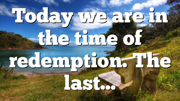 Today we are in the time of redemption. The last…