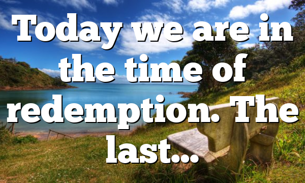 Today we are in the time of redemption. The last…