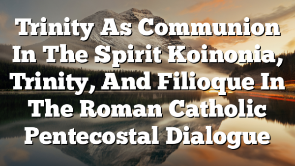 Trinity As Communion In The Spirit Koinonia, Trinity, And Filioque In The Roman Catholic Pentecostal Dialogue