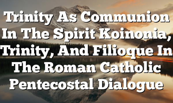 Trinity As Communion In The Spirit Koinonia, Trinity, And Filioque In The Roman Catholic Pentecostal Dialogue