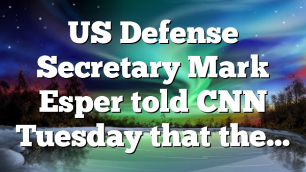 US Defense Secretary Mark Esper told CNN Tuesday that the…