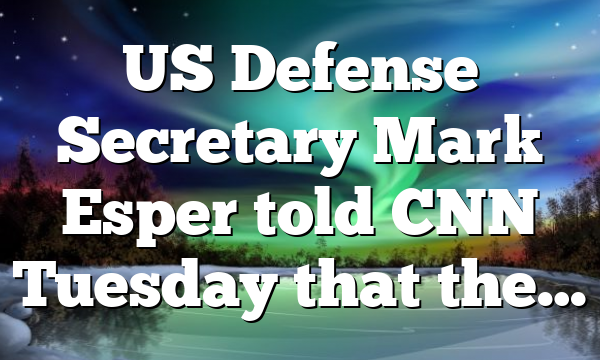 US Defense Secretary Mark Esper told CNN Tuesday that the…
