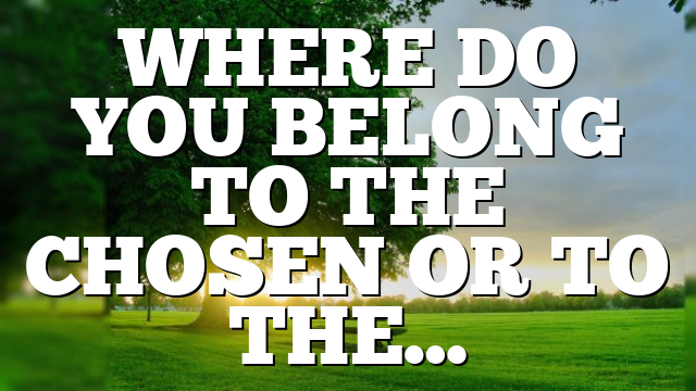 WHERE DO YOU BELONG TO THE CHOSEN OR TO THE…