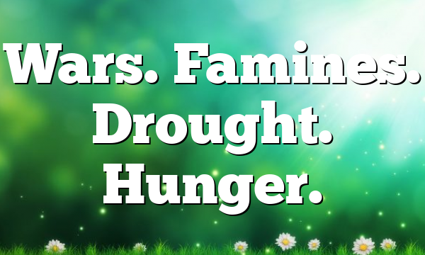 Wars. Famines. Drought. Hunger.