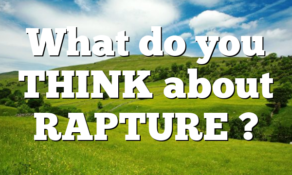 What do you THINK about RAPTURE ?