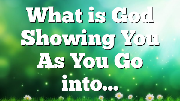 What is God Showing You As You Go into…