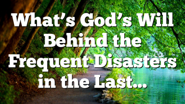 What’s God’s Will Behind the Frequent Disasters in the Last…