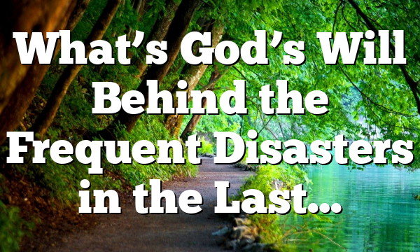 What’s God’s Will Behind the Frequent Disasters in the Last…