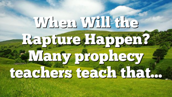 When Will the Rapture Happen? Many prophecy teachers teach that…