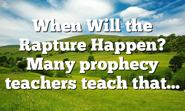 When Will the Rapture Happen? Many prophecy teachers teach that…