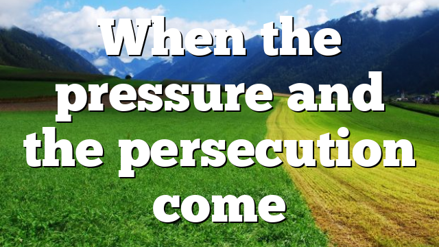 When the pressure and the persecution come