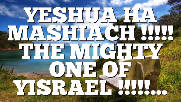 YESHUA HA MASHIACH !!!!! THE MIGHTY ONE OF YISRAEL !!!!!…