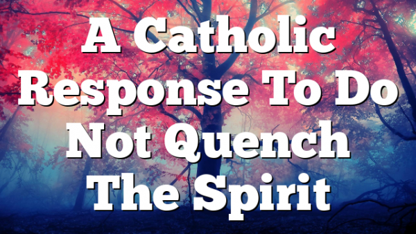 A Catholic Response To Do Not Quench The Spirit