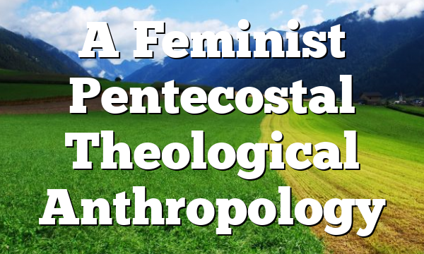 A Feminist Pentecostal Theological Anthropology