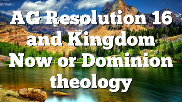 AG Resolution 16 and Kingdom Now or Dominion theology