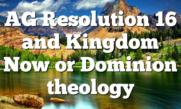 AG Resolution 16 and Kingdom Now or Dominion theology