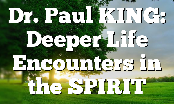 Dr. Paul KING: Deeper Life Encounters in the SPIRIT