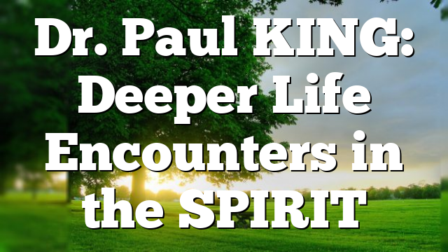 Dr. Paul KING: Deeper Life Encounters in the SPIRIT