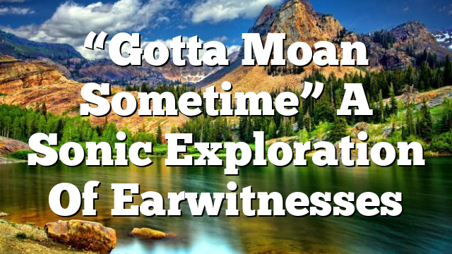 “Gotta Moan Sometime”  A Sonic Exploration Of Earwitnesses