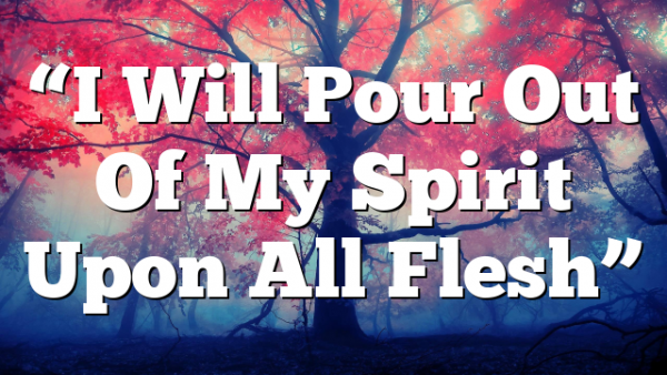 “I Will Pour Out Of My Spirit Upon All Flesh”