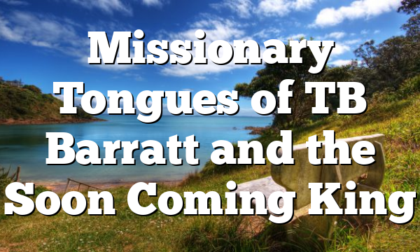 Missionary Tongues of TB Barratt and the Soon Coming King