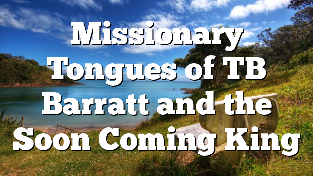 Missionary Tongues of TB Barratt and the Soon Coming King