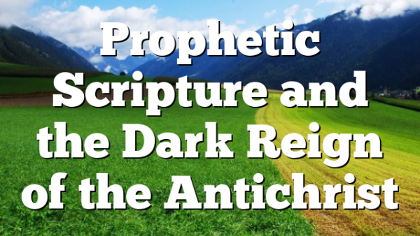 Prophetic Scripture and the Dark Reign of the Antichrist