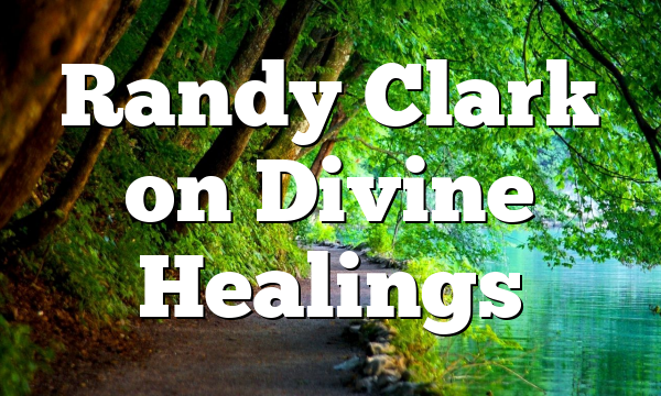 Randy Clark on Divine Healings
