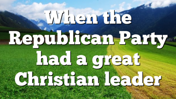 When the Republican Party had a great Christian leader