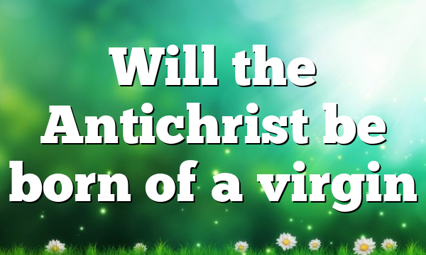 Will the Antichrist be born of a virgin