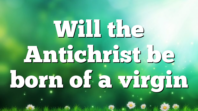 Will the Antichrist be born of a virgin