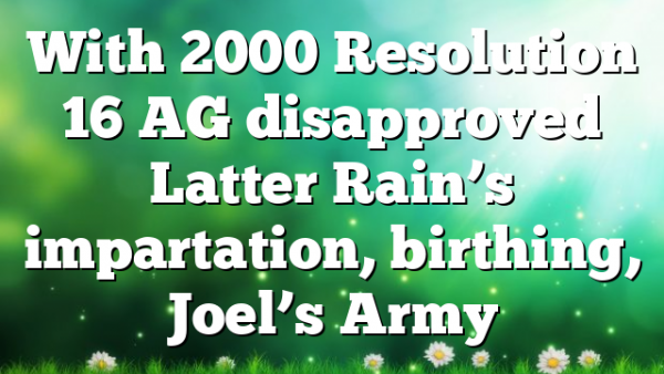 With 2000 Resolution 16 AG disapproved Latter Rain’s impartation, birthing, Joel’s Army