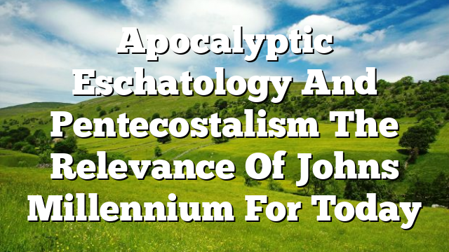 Apocalyptic Eschatology And Pentecostalism The Relevance Of Johns Millennium For Today