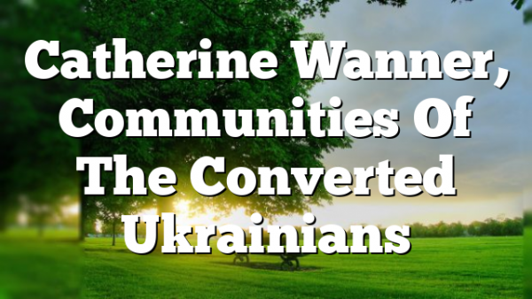Catherine Wanner, Communities Of The Converted  Ukrainians