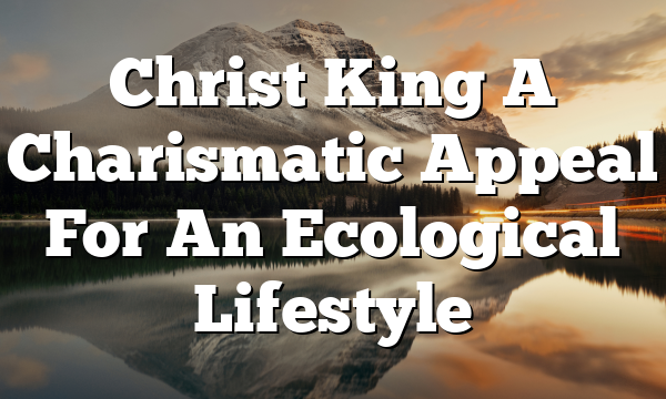 Christ King  A Charismatic Appeal For An Ecological Lifestyle
