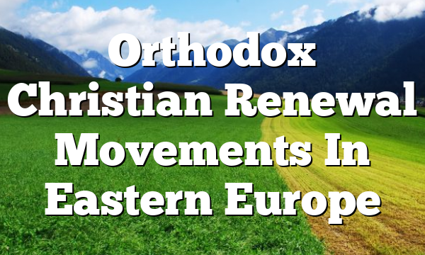 Orthodox Christian Renewal Movements In Eastern Europe