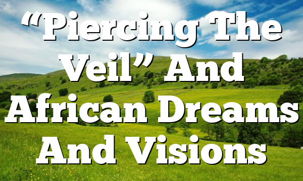 “Piercing The Veil” And African Dreams And Visions