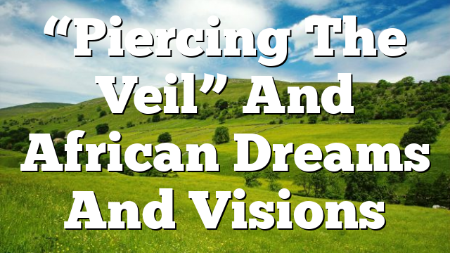 “Piercing The Veil” And African Dreams And Visions