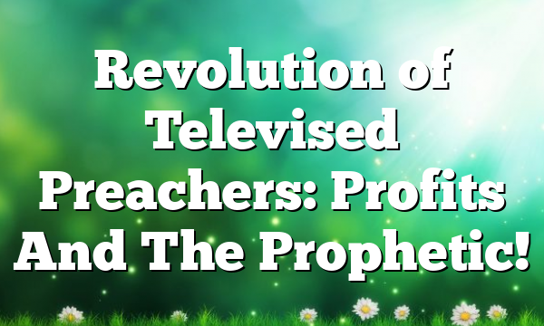 Revolution of Televised  Preachers: Profits And The Prophetic!