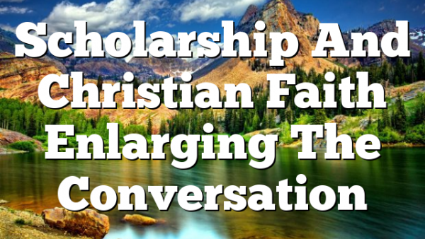 Scholarship And Christian Faith Enlarging The Conversation