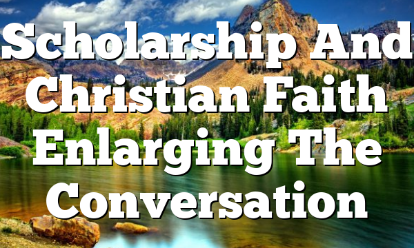 Scholarship And Christian Faith Enlarging The Conversation