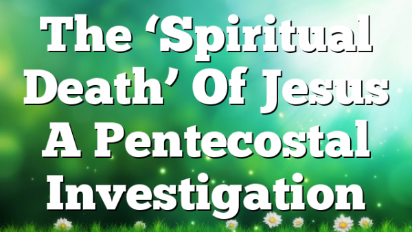 The ‘Spiritual Death’ Of Jesus  A Pentecostal Investigation