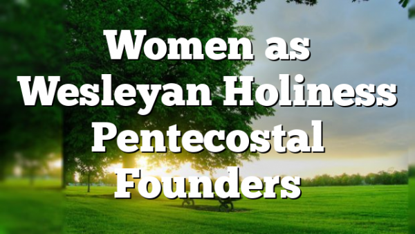 Women as Wesleyan Holiness Pentecostal Founders