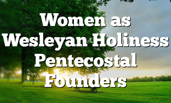 Women as Wesleyan Holiness Pentecostal Founders